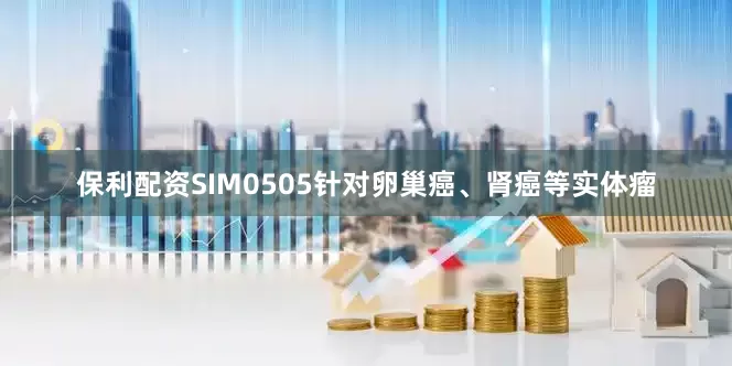 保利配资SIM0505针对卵巢癌、肾癌等实体瘤