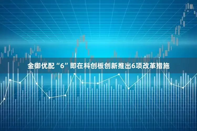 金御优配“6”即在科创板创新推出6项改革措施
