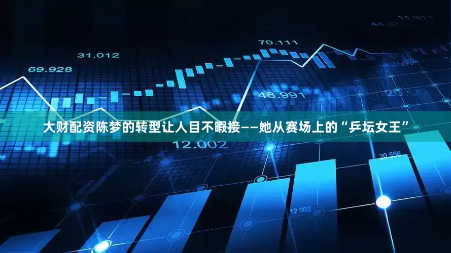 大财配资陈梦的转型让人目不暇接——她从赛场上的“乒坛女王”