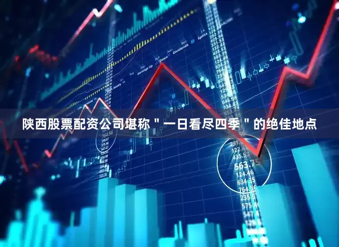 陕西股票配资公司堪称＂一日看尽四季＂的绝佳地点