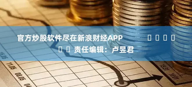 官方炒股软件尽在新浪财经APP            						责任编辑：卢昱君