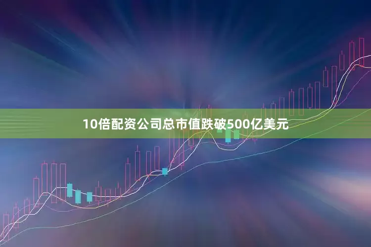 10倍配资公司总市值跌破500亿美元