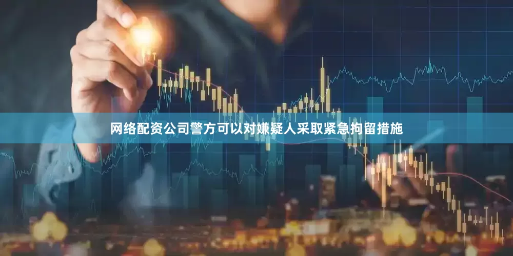 网络配资公司警方可以对嫌疑人采取紧急拘留措施