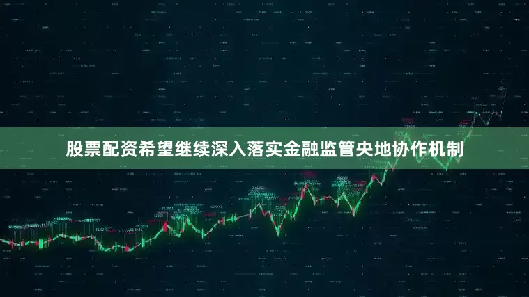 股票配资希望继续深入落实金融监管央地协作机制