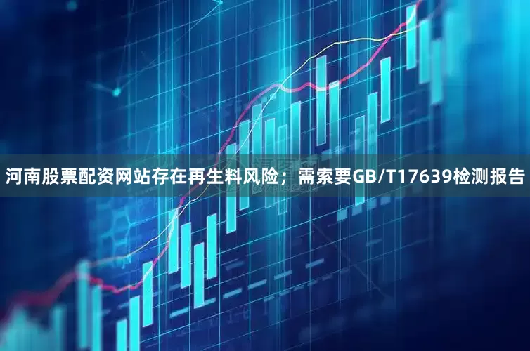 河南股票配资网站存在再生料风险；需索要GB/T17639检测报告