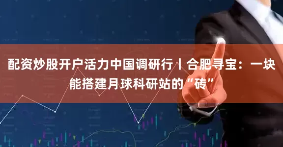 配资炒股开户活力中国调研行丨合肥寻宝：一块能搭建月球科研站的“砖”