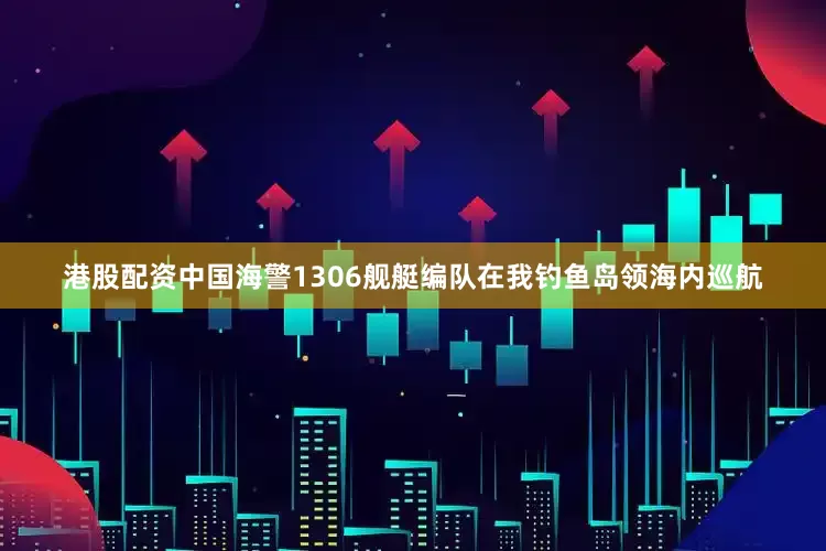 港股配资中国海警1306舰艇编队在我钓鱼岛领海内巡航