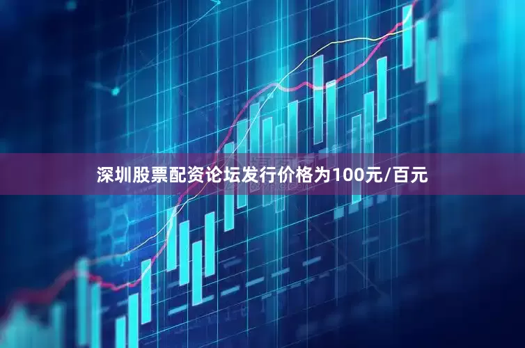深圳股票配资论坛发行价格为100元/百元