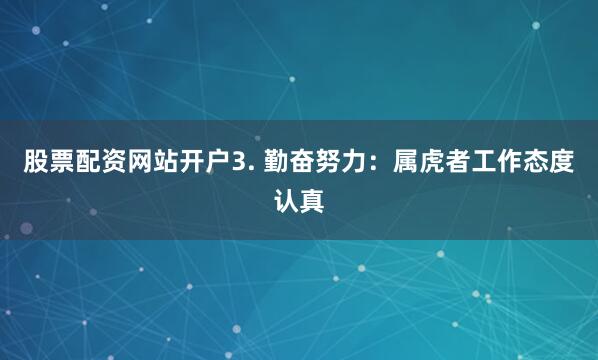 股票配资网站开户3. 勤奋努力：属虎者工作态度认真