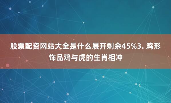 股票配资网站大全是什么展开剩余45%3. 鸡形饰品鸡与虎的生肖相冲