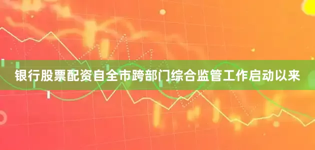 银行股票配资自全市跨部门综合监管工作启动以来