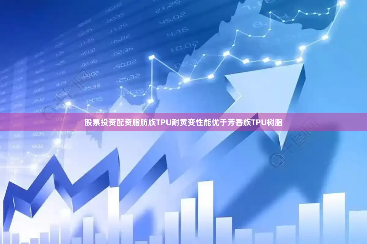 股票投资配资脂肪族TPU耐黄变性能优于芳香族TPU树脂