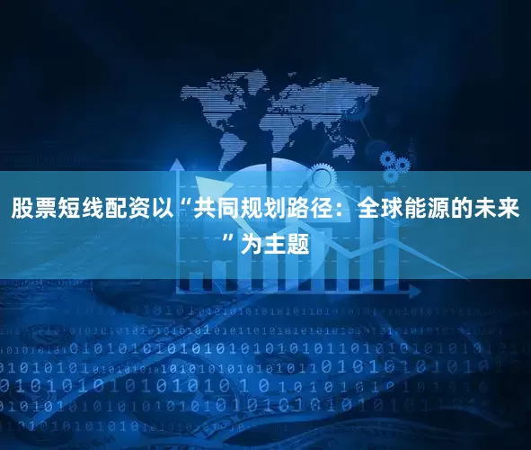 股票短线配资以“共同规划路径：全球能源的未来”为主题