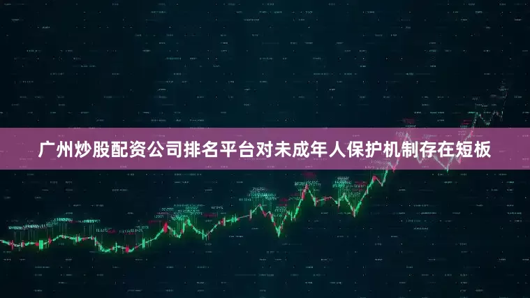 广州炒股配资公司排名平台对未成年人保护机制存在短板