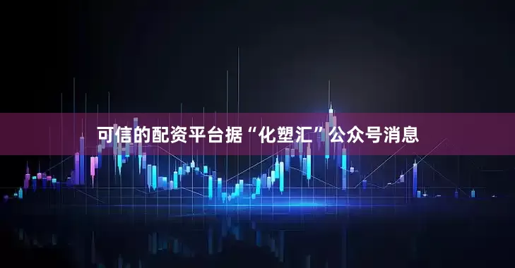 可信的配资平台据“化塑汇”公众号消息