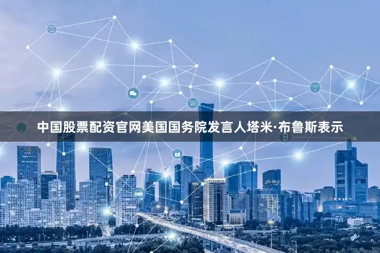 中国股票配资官网美国国务院发言人塔米·布鲁斯表示