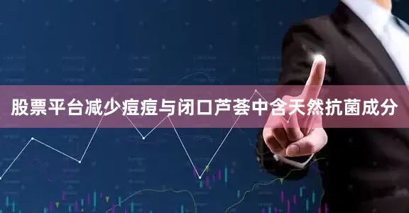 股票平台减少痘痘与闭口芦荟中含天然抗菌成分