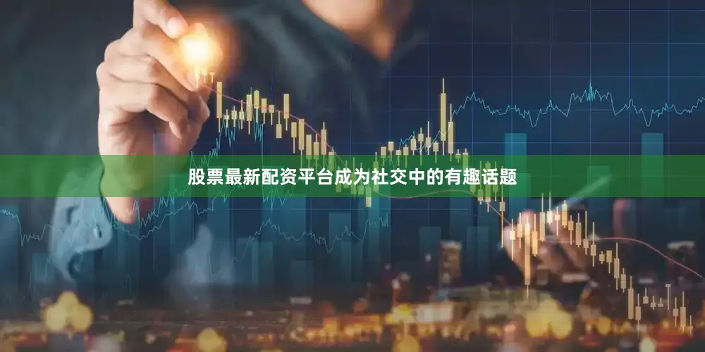 股票最新配资平台成为社交中的有趣话题