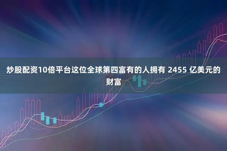 炒股配资10倍平台这位全球第四富有的人拥有 2455 亿美元的财富