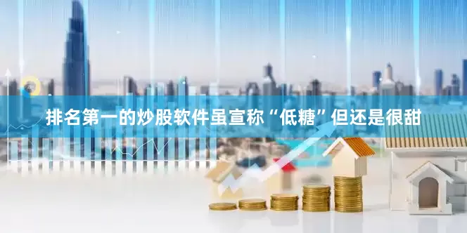 排名第一的炒股软件虽宣称“低糖”但还是很甜