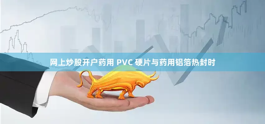 网上炒股开户药用 PVC 硬片与药用铝箔热封时