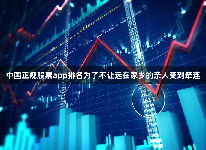 中国正规股票app排名为了不让远在家乡的亲人受到牵连