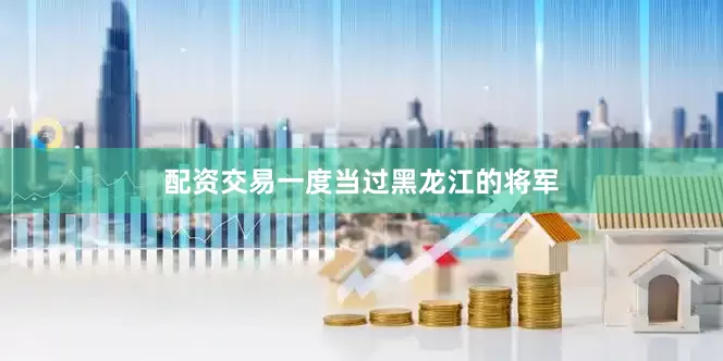 配资交易一度当过黑龙江的将军