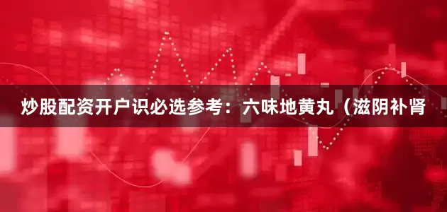 炒股配资开户识必选参考：六味地黄丸（滋阴补肾