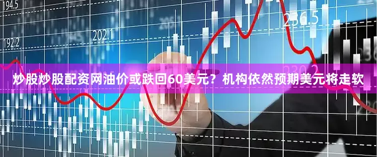 炒股炒股配资网油价或跌回60美元？机构依然预期美元将走软
