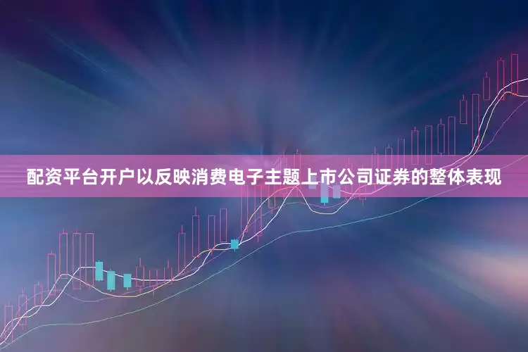 配资平台开户以反映消费电子主题上市公司证券的整体表现