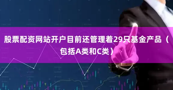 股票配资网站开户目前还管理着29只基金产品（包括A类和C类）