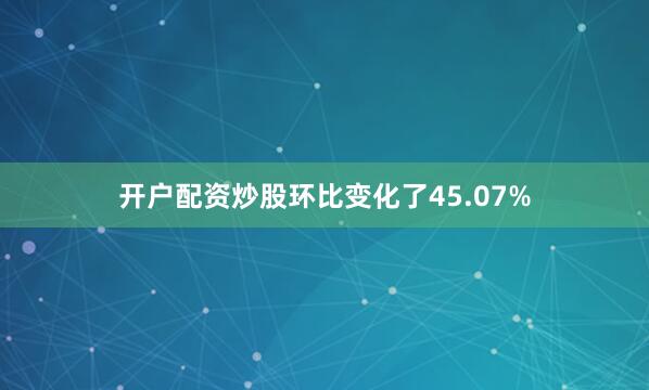 开户配资炒股环比变化了45.07%