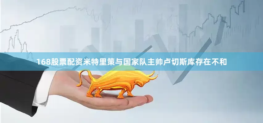168股票配资米特里策与国家队主帅卢切斯库存在不和