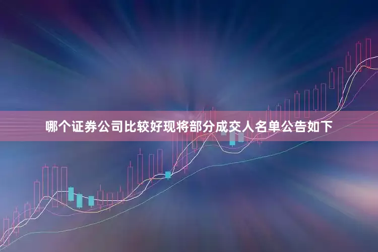哪个证券公司比较好现将部分成交人名单公告如下