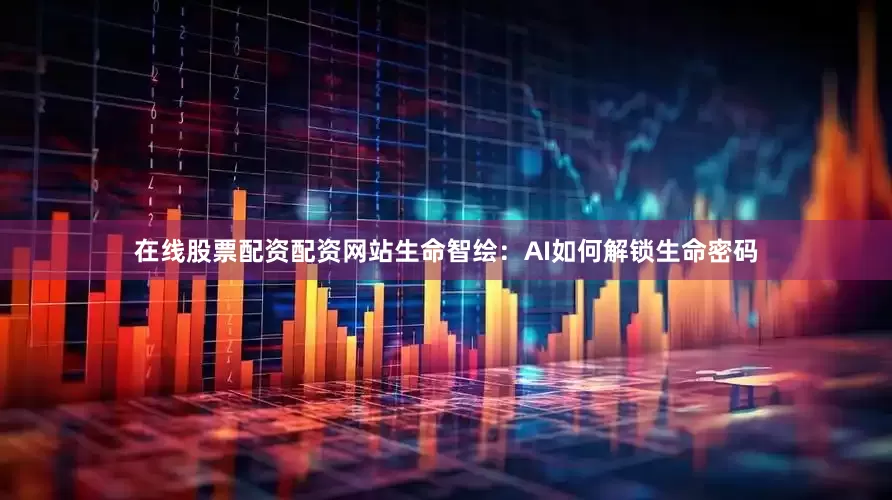 在线股票配资配资网站生命智绘：AI如何解锁生命密码