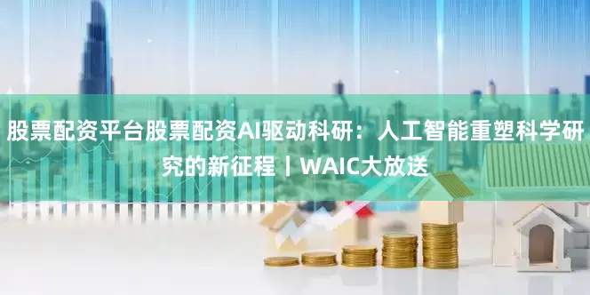 股票配资平台股票配资AI驱动科研：人工智能重塑科学研究的新征程丨WAIC大放送
