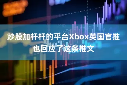 炒股加杆杆的平台Xbox英国官推也回应了这条推文