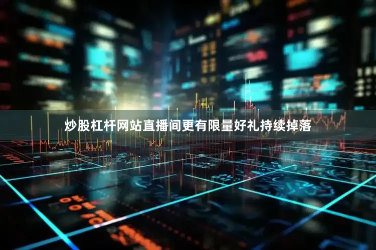 炒股杠杆网站直播间更有限量好礼持续掉落
