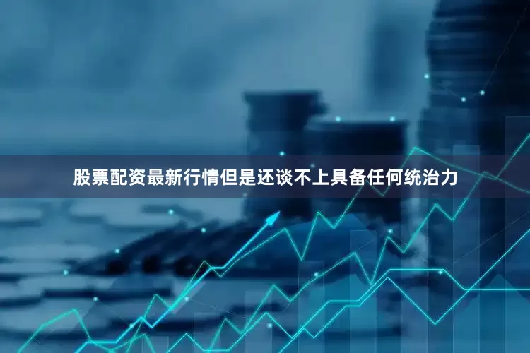 股票配资最新行情但是还谈不上具备任何统治力