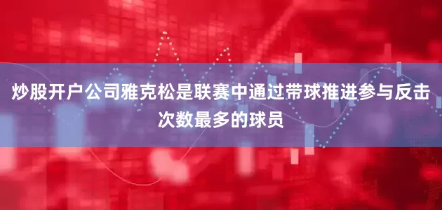 炒股开户公司雅克松是联赛中通过带球推进参与反击次数最多的球员