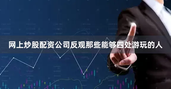 网上炒股配资公司反观那些能够四处游玩的人