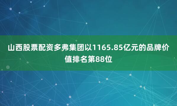 山西股票配资多弗集团以1165.85亿元的品牌价值排名第88位