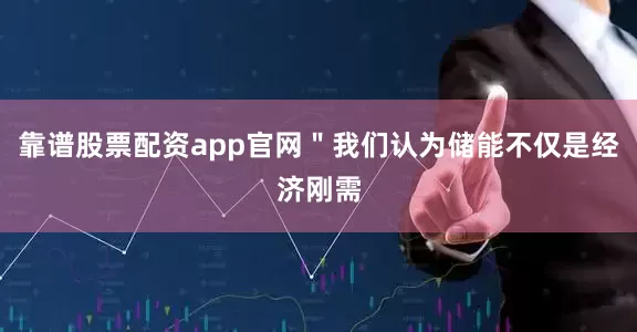 靠谱股票配资app官网＂我们认为储能不仅是经济刚需