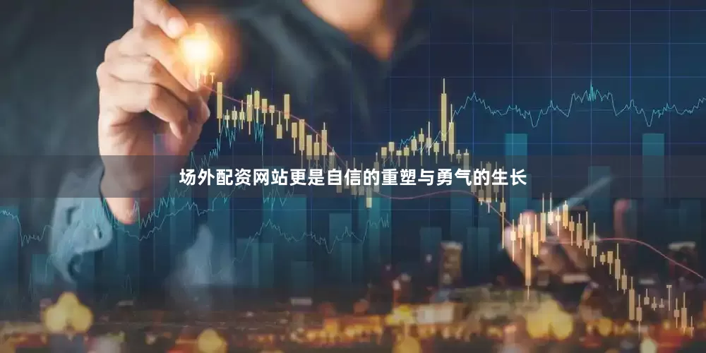 场外配资网站更是自信的重塑与勇气的生长