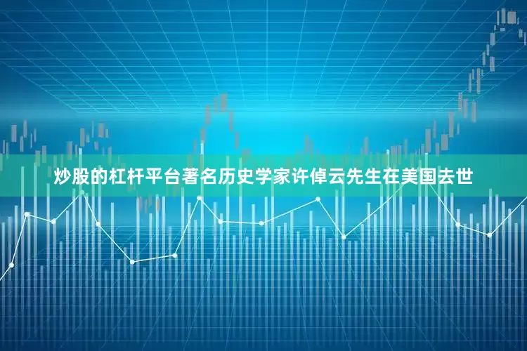 炒股的杠杆平台著名历史学家许倬云先生在美国去世