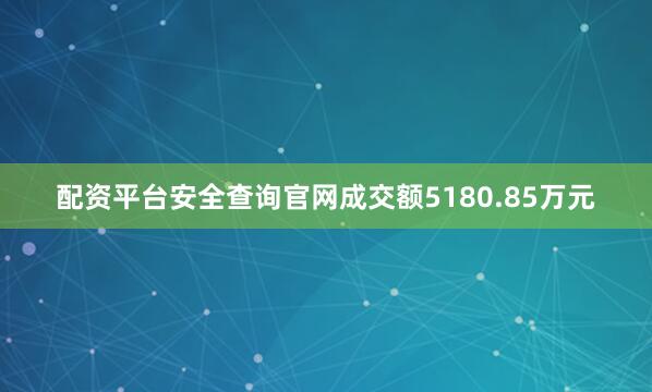 配资平台安全查询官网成交额5180.85万元