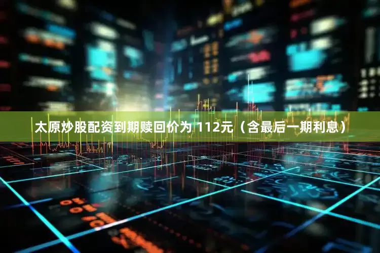 太原炒股配资到期赎回价为 112元（含最后一期利息）