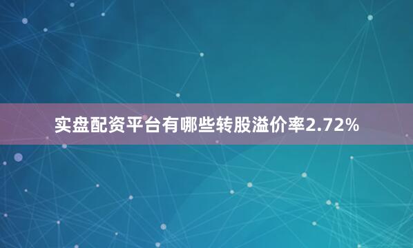 实盘配资平台有哪些转股溢价率2.72%
