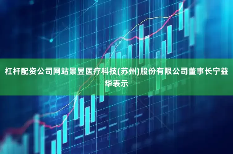 杠杆配资公司网站景昱医疗科技(苏州)股份有限公司董事长宁益华表示
