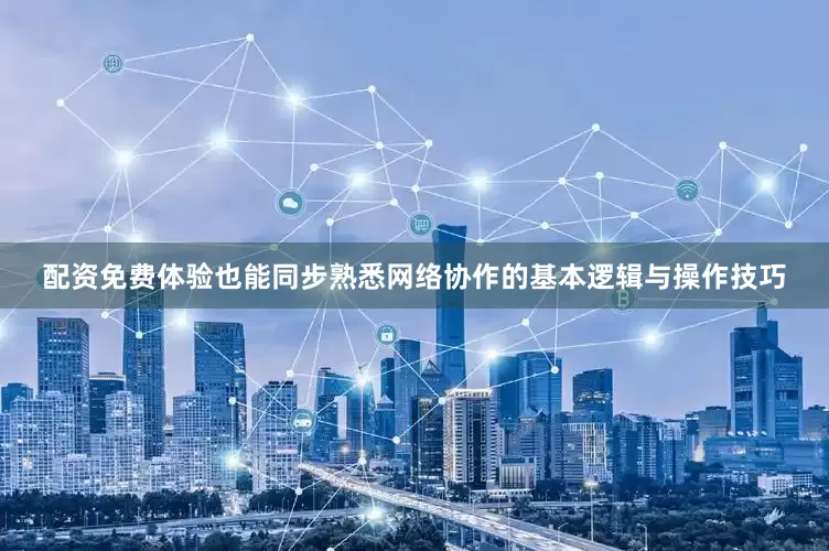 配资免费体验也能同步熟悉网络协作的基本逻辑与操作技巧